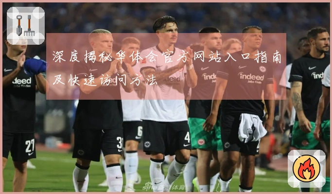 深度揭秘华体会官方网站入口指南及快速访问方法