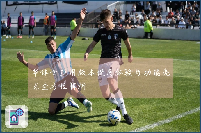 华体会应用版本使用体验与功能亮点全方位解析