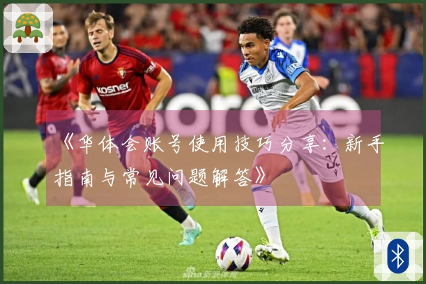 《华体会账号使用技巧分享：新手指南与常见问题解答》