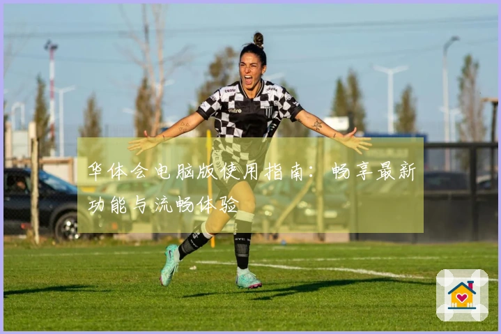华体会电脑版使用指南：畅享最新功能与流畅体验