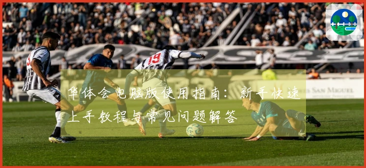 华体会电脑版使用指南：新手快速上手教程与常见问题解答