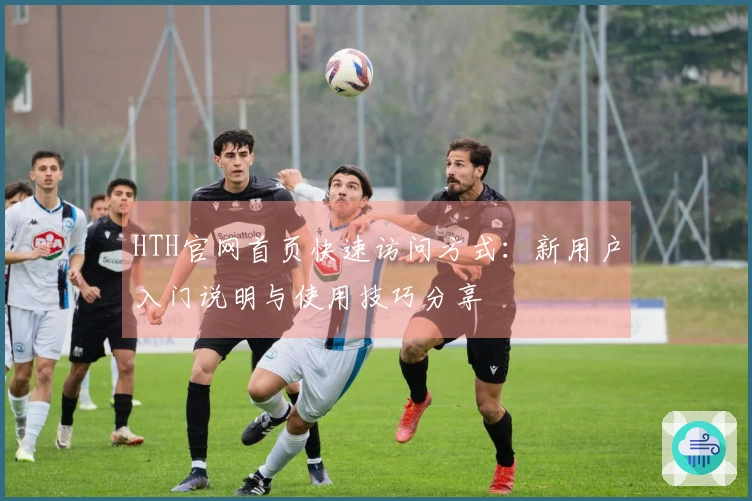 HTH官网首页快速访问方式:新用户入门说明与使用技巧分享