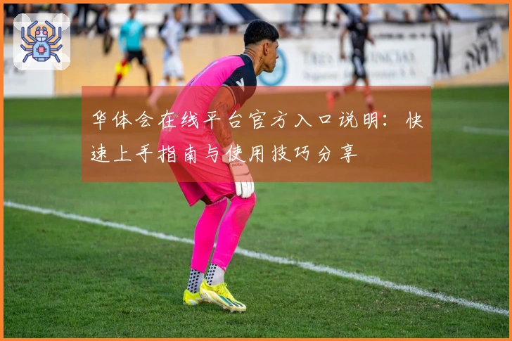 华体会在线平台官方入口说明：快速上手指南与使用技巧分享