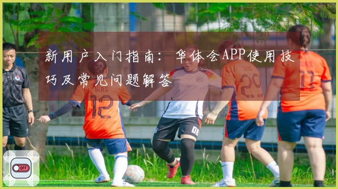 新用户入门指南：华体会APP使用技巧及常见问题解答