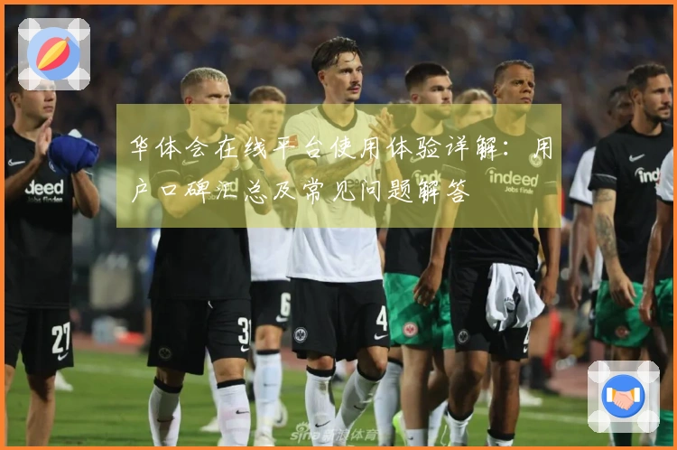 华体会在线平台使用体验详解:用户口碑汇总及常见问题解答