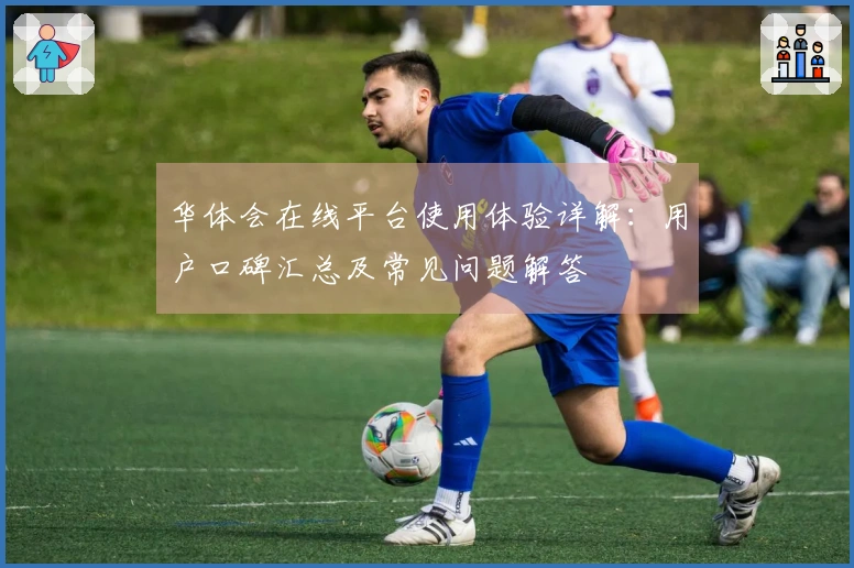 华体会在线平台使用体验详解：用户口碑汇总及常见问题解答