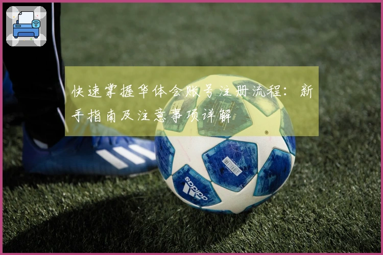 快速掌握华体会账号注册流程:新手指南及注意事项详解