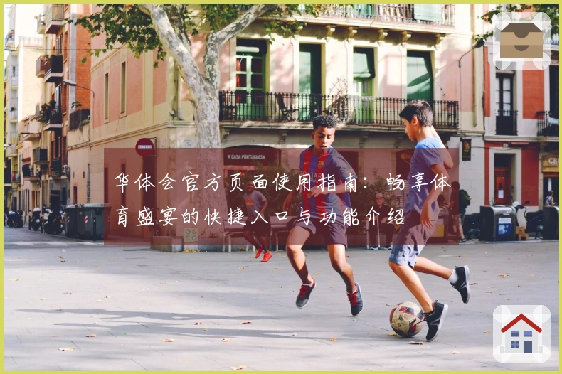 华体会官方页面使用指南：畅享体育盛宴的快捷入口与功能介绍