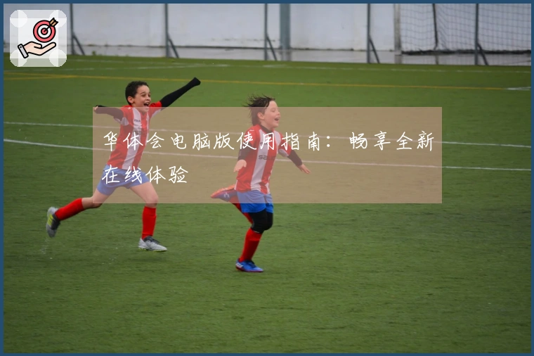 华体会电脑版使用指南：畅享全新在线体验