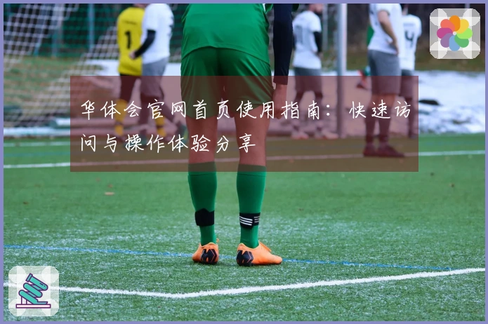 华体会官网首页使用指南：快速访问与操作体验分享