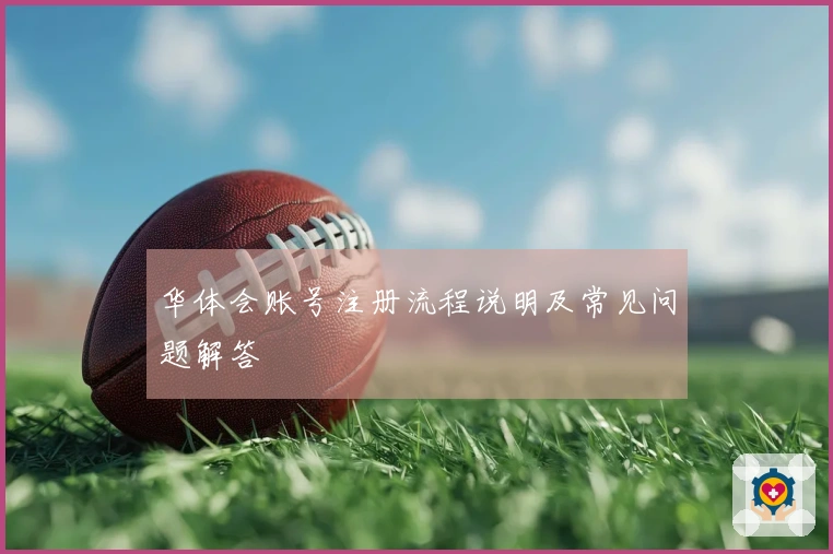 华体会账号注册流程说明及常见问题解答