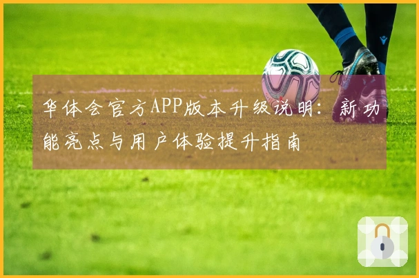 华体会官方APP版本升级说明：新功能亮点与用户体验提升指南