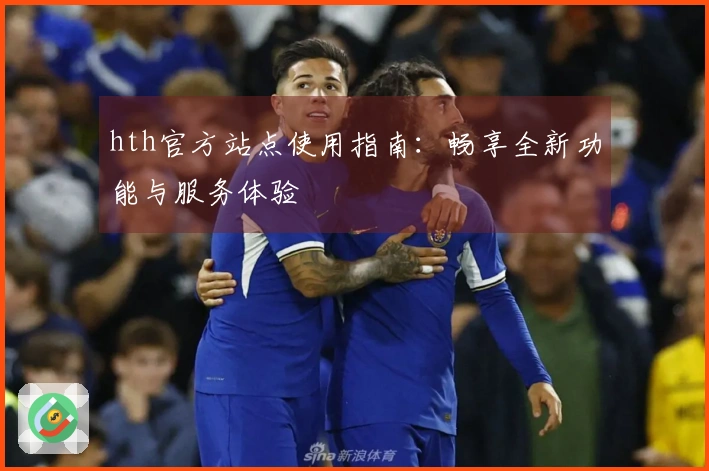 hth官方站点使用指南：畅享全新功能与服务体验