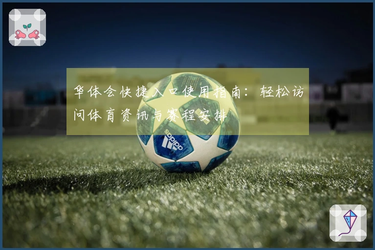 华体会快捷入口使用指南：轻松访问体育资讯与赛程安排