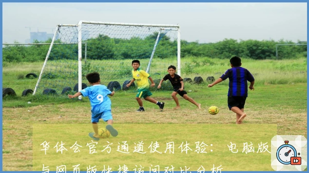 华体会官方通道使用体验：电脑版与网页版快捷访问对比分析